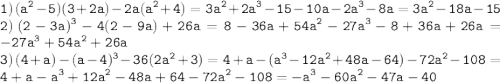 \displaystyle \tt 1) \: (a^2-5)(3+2a)-2a(a^2+4)=3a^2+2a^3-15-10a-2a^3-8a=3a^2-18a-15\\\displaystyle \tt 2) \: (2-3a)^3-4(2-9a)+26a=8-36a+54a^2-27a^3-8+36a+26a=-27a^3+54a^2+26a\\\displaystyle \tt 3) \: (4+a)-(a-4)^3-36(2a^2+3)=4+a-(a^3-12a^2+48a-64)-72a^2-108=4+a-a^3+12a^2-48a+64-72a^2-108=-a^3-60a^2-47a-40