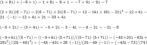 \displaystyle \tt (1+8i)+(-8+i)=1+8i-8+i=-7+9i=9i-7\\\\\displaystyle \tt (2+3i)(6-7i)=2(6-7i)+3i(6-7i)=12-14i+18i-21i^2=12+4i-21\cdot(-1)=12+4i+21=33+4i\\\\\displaystyle \tt (-5+2i)-(3+4i)=-5+2i-3-4i=-8-2i=-2i-8\\\\\displaystyle \tt (-9+4i)/(5-7i)=((-9+4i)\cdot(5+7i))/((5-7i)\cdot(5+7i))=(-45+20i-63i+28i^2)/(25-49i^2)=(-45-43i+28\cdot(-1))/(25-49\cdot(-1))= (-43i-73)/(74)