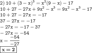 \displaystyle \tt 2) \: 10+(3-x)^3=x^2(9-x)-17\\\displaystyle \tt 10+27-27x+9x^2-x^3=9x^2-x^3-17\\\displaystyle \tt 10+27-27x=-17\\\displaystyle \tt 37-27x=-17\\\displaystyle \tt -27x=-17-37\\\displaystyle \tt -27x=-54\\\displaystyle \tt x=\frac{-54}{-27}\\\displaystyle \tt \fbox{\textbf{x\:=\:2}}