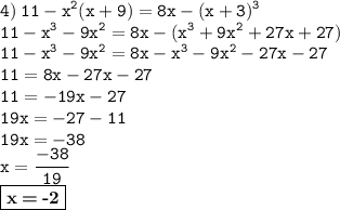 \displaystyle \tt 4) \: 11-x^2(x+9)=8x-(x+3)^3\\\displaystyle \tt 11-x^3-9x^2=8x-(x^3+9x^2+27x+27)\\\displaystyle \tt 11-x^3-9x^2=8x-x^3-9x^2-27x-27\\\displaystyle \tt 11=8x-27x-27\\\displaystyle \tt 11=-19x-27\\\displaystyle \tt 19x=-27-11\\19x=-38\\x=\frac{-38}{19}\\\fbox{\textbf{x\:=\:-2}}