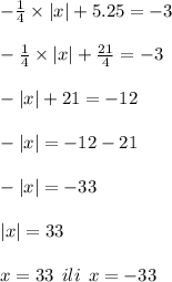 - \frac{1}{4} \times |x| + 5.25 = - 3 \\ \\ - \frac{1}{4} \times |x| + \frac{21}{4} = - 3 \\ \\ - |x| + 21 = - 12 \\ \\ - |x| = - 12 - 21 \\ \\ - |x| = - 33 \\ \\ |x| = 33 \\ \\ x = 33 \: \: ili \: \: x = - 33