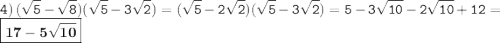 \displaystyle \tt 4) \: (\sqrt{5}-\sqrt{8})(\sqrt{5}-3\sqrt{2})=(\sqrt{5}-2\sqrt{2})(\sqrt{5}-3\sqrt{2})=5-3\sqrt{10}-2\sqrt{10}+12=\boxed{\bold{17-5\sqrt{10}}}