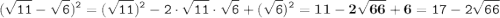 \displaystyle \tt (\sqrt{11}-\sqrt{6})^2=(\sqrt{11})^2-2\cdot \sqrt{11}\cdot \sqrt{6}+(\sqrt{6})^2=\bold{11-2\sqrt{66}+6}=17-2\sqrt{66}