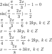 2\sin(\dfrac{\pi}{4}-\dfrac{2x}{3})-1=0\\\sin(\dfrac{\pi}{4}-\dfrac{2x}{3})=\dfrac{1}{2}\\\dfrac{\pi}{4}-\dfrac{2x}{3}=\dfrac{\pi}{6} +2kp,\;k\in Z\\x=\dfrac{\pi}{8}+3kp,\; k\in Z\\\dfrac{\pi}{4}-\dfrac{2x}{3}=\dfrac{5\pi}{6} +2kp,\;k\in Z\\x=-\dfrac{7\pi}{8}+3k\pi,\; k\in Z