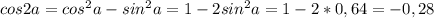 cos2a=cos^2a-sin^2a=1-2sin^2a=1-2*0,64=-0,28