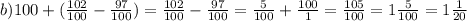 b)100 + ( \frac{102}{100} - \frac{97}{100} ) = \frac{102}{100} - \frac{97}{100} = \frac{5}{100} + \frac{100}{1} = \frac{105}{100} = 1 \frac{5}{100} = 1 \frac{1}{20}