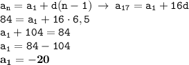 \displaystyle \tt a_n=a_1+d(n-1) \: \to \: a_{17}=a_1+16d\\\displaystyle \tt 84=a_1+16\cdot6,5\\\displaystyle \tt a_1+104=84\\\displaystyle \tt a_1=84-104\\\displaystyle \tt \bold{a_1=-20}