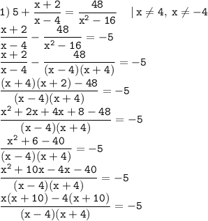 \displaystyle \tt 1)\: 5+\frac{x+2}{x-4}=\frac{48}{x^2-16}\: \: \: \: \: | \: x\ne4, \: x\ne-4\\\displaystyle \tt \frac{x+2}{x-4}-\frac{48}{x^2-16}=-5\\\displaystyle \tt \frac{x+2}{x-4}-\frac{48}{(x-4)(x+4)}=-5\\\displaystyle \tt \frac{(x+4)(x+2)-48}{(x-4)(x+4)}=-5\\\displaystyle \tt \frac{x^2+2x+4x+8-48}{(x-4)(x+4)}=-5\\\displaystyle \tt \frac{x^2+6-40}{(x-4)(x+4)}=-5\\\displaystyle \tt \frac{x^2+10x-4x-40}{(x-4)(x+4)}=-5\\\displaystyle \tt \frac{x(x+10)-4(x+10)}{(x-4)(x+4)}=-5\\