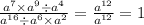 \frac{ {a}^{7} \times {a}^{9} \div {a}^{4} }{ {a}^{16} \div {a}^{6} \times {a}^{2} } = \frac{ {a}^{12} }{ {a}^{12} } = 1