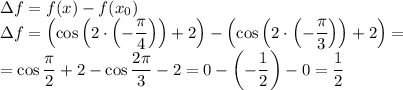 \Delta f=f(x)-f(x_0)\\\Delta f=\left(\cos\left(2\cdot\left(-\dfrac{\pi}{4}\right) \right)+2\right)-\left(\cos\left(2\cdot\left(-\dfrac{\pi}{3}\right) \right)+2\right)=\\=\cos\dfrac{\pi}{2} +2-\cos\dfrac{2\pi}{3}-2=0-\left(-\dfrac{1}{2}\right)-0=\dfrac{1}{2}