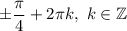 \pm\dfrac{\pi }{4}+2\pi k, \ k\in\mathbb{Z}