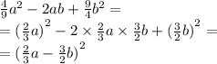 \frac{4}{9} {a}^{2} - 2ab + \frac{9}{4} {b}^{2} = \\ = { (\frac{2}{3} a)}^{2} - 2 \times \frac{2}{3} a \times \frac{3}{2} b + ( { \frac{3}{2} b)}^{2} = \\ = {( \frac{2}{ 3} a - \frac{3}{2}b) }^{2}