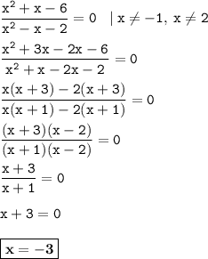 \displaystyle \tt \frac{x^2+x-6}{x^2-x-2}=0 \: \: \: \: | \: x\ne-1,\:x\ne2\\\\ \displaystyle \tt \frac{x^2+3x-2x-6}{x^2+x-2x-2}=0\\\\ \displaystyle \tt \frac{x(x+3)-2(x+3)}{x(x+1)-2(x+1)}=0\\\\\displaystyle \tt \frac{(x+3)(x-2)}{(x+1)(x-2)}=0\\\\\displaystyle \tt \frac{x+3}{x+1}=0\\\\\displaystyle \tt x+3=0\\\\\displaystyle \tt \boxed{\bold{x=-3}}