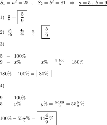 S_1=a^2=25\; \; ,\; \; \; S_2=b^2=81\; \; \Rightarrow \; \; \underline {a=5\; ,\; b=9}\\\\1)\; \; \frac{a}{b}=\boxed {\; \frac{5}{9}\; }\\\\2)\; \; \frac{P_1}{P_2}=\frac{4a}{4b}=\frac{a}{b}=\boxed {\; \frac{5}{9}}\\\\3)\\\\5\; \; -\; \; 100\%\\9\; \; -\; \; x\%\qquad \qquad x\%=\frac{9\cdot 100}{5}=180\%\\\\180\%-100\%=\boxed {\; 80\%\; }\\\\4)\\\\9\; \; -\; \; 100\%\\5\; \; -\; \; y\%\qquad \qquad y\%=\frac{5\cdot 100}{9}=55\frac{5}{9}\, \%\\\\100\%-55\frac{5}{9}\%=\boxed {\; 44\frac{4}{9}\, \%\; }