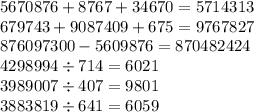 5670876 + 8767 + 34670 = 5714313 \\ 679743 + 9087409 + 675 = 9767827 \\ 876097300 - 5609876 = 870482424 \\ 4298994 \div 714 = 6021 \\ 3989007 \div 407 = 9801 \\ 3883819 \div 641 = 6059