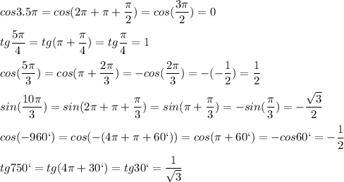 \displaystyle cos3.5\pi =cos(2\pi +\pi +\frac{\pi }{2})=cos(\frac{3\pi }{2})=0\\\\tg\frac{5\pi }{4}=tg(\pi+\frac{\pi }{4})=tg\frac{\pi }{4}=1\\\\cos(\frac{5\pi }{3})=cos(\pi+\frac{2\pi }{3})=-cos(\frac{2\pi }{3})= -(-\frac{1}{2})=\frac{1}{2}\\\\sin(\frac{10\pi }{3})=sin(2\pi+\pi +\frac{\pi }{3})=sin(\pi +\frac{\pi }{3})=-sin(\frac{\pi }{3})=-\frac{\sqrt{3}}{2}\\\\cos(-960`)=cos(-(4\pi +\pi +60`))=cos(\pi +60`)=-cos60`= -\frac{1}{2}\\\\tg750`=tg( 4\pi +30`)=tg30`=\frac{1}{\sqrt{3}}\\\\