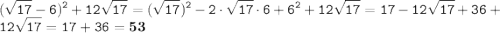 \displaystyle \tt (\sqrt{17} - 6)}^{2}+12\sqrt{17} =(\sqrt{17})^2-2\cdot\sqrt{17}\cdot6+6^2+12\sqrt{17}=17-12\sqrt{17}+36+12\sqrt{17}=17+36=\bold{53}