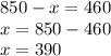 850 - x = 460 \\ x = 850 - 460 \\ x = 390