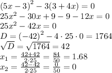 {(5x - 3)}^{2} - 3(3 + 4x) = 0 \\ 25 {x}^{2} - 30x + 9 - 9 - 12x = 0 \\ 25 {x}^{2} - 42x = 0 \\D = {( - 42)}^{2} - 4 \cdot 25 \cdot 0 = 1764 \\ \sqrt{D} = \sqrt{1764} = 42 \\ x_1 = \frac{42 + 42}{2 \cdot25} = \frac{84}{50} = 1.68 \\ x_2 = \frac{42 - 42}{2 \cdot25} = \frac{0}{50} = 0