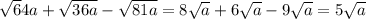 \sqrt64a} +\sqrt{36a} - \sqrt{81a} = 8\sqrt{a} +6\sqrt{a}-9\sqrt{a} =5\sqrt{a}