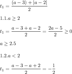 \displaystyle t_1=\frac{(a-3)+|a-2|}{2}\\\\1.1.a\geq 2\\\\t_1=\frac{a-3+a-2}{2}=\frac{2a-5}{2}\geq 0\\\\a\geq 2.5\\\\1.2. a