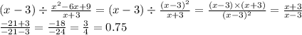 (x - 3) \div \frac{x { }^{2} - 6x + 9}{x + 3} = (x - 3) \div \frac{(x - 3) { }^{2} }{x + 3} = \frac{(x - 3) \times (x + 3)}{(x - 3) {}^{2} } = \frac{x + 3}{x - 3} \\ \frac{ - 21 + 3}{ - 21 - 3} = \frac{ - 18}{ - 24} = \frac{3}{4} = 0.75