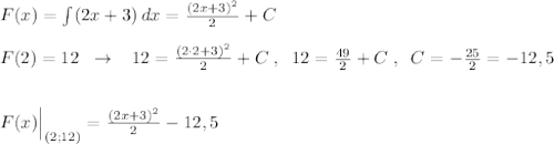 F(x)=\int (2x+3)\, dx=\frac{(2x+3)^2}{2}+C\\\\F(2)=12\; \; \to \; \; \; 12=\frac{(2\cdot 2+3)^2}{2}+C\; ,\; \; 12=\frac{49}{2}+C\; ,\; \; C=-\frac{25}2}=-12,5\\\\\\F(x)\Big |_{(2;12)}=\frac{(2x+3)^2}{2}-12,5