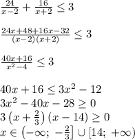 \frac{24}{x-2}+\frac{16}{x+2}\leq3\\\\\frac{24x+48+16x-32}{(x-2)(x+2)}\leq3\\\\\frac{40x+16}{x^2-4}\leq3\\\\40x+16\leq3x^2-12\\3x^2-40x-28\geq0\\3\left(x+\frac23\right)(x-14)\geq0\\x\in\left(-\infty;\;-\frac23\right]\cup\left[14;\;+\infty\right)