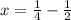 x=\frac{1}{4} - \frac{1}{2}