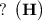 \bf ? \: \: \big(H \big)