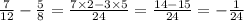 \frac{7}{12} - \frac{5}{8} = \frac{7 \times 2 - 3 \times 5}{24} = \frac{14 - 15}{24} = - \frac{1}{24}