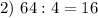 2) \ 64 : 4 = 16