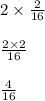 2 \times \frac{2}{16} \\ \\ \frac{2 \times 2}{16} \\ \\ \frac{4}{16}