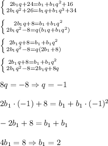 \left \{ {{2b_1q+24=b_1+b_1q^2+16} \atop {2b_1q^2+26=b_1q+b_1q^3+34}} \right. \\\\\left \{ {{2b_1q+8=b_1+b_1q^2} \atop {2b_1q^2-8=q(b_1q+b_1q^2)}} \right.\\\\\left \{ {{2b_1q+8=b_1+b_1q^2} \atop {2b_1q^2-8=q(2b_1+8)}} \right. \\\\\left \{ {{2b_1q+8=b_1+b_1q^2} \atop {2b_1q^2-8=2b_1q+8q}} \right. \\\\8q=-8\Rightarrow q=-1\\\\2b_1\cdot(-1)+8=b_1+b_1\cdot(-1)^2\\\\-2b_1+8=b_1+b_1\\\\4b_1=8\Rightarrow b_1=2