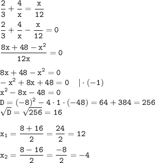 \displaystyle \tt \frac{2}{3}+\frac{4}{x}=\frac{x}{12}\\\\ \displaystyle \tt \frac{2}{3}+\frac{4}{x}-\frac{x}{12}=0\\\\\displaystyle \tt \frac{8x+48-x^2}{12x}=0\\\\ \displaystyle \tt 8x+48-x^2=0\\\displaystyle \tt -x^2+8x+48=0\:\:\:\:\: | \cdot (-1)\\\displaystyle \tt x^2-8x-48=0\\\displaystyle \tt D=(-8)^2-4\cdot1\cdot(-48)=64+384=256\\\displaystyle \tt \sqrt{D}=\sqrt{256}=16\\\\ \displaystyle \tt x_1=\frac{8+16}{2}=\frac{24}{2}=12\\\\ \displaystyle \tt x_2=\frac{8-16}{2}=\frac{-8}{2}=-4