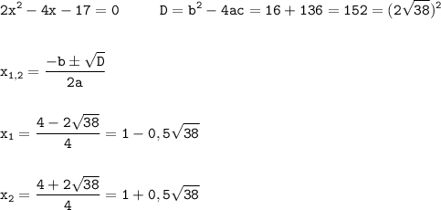 \displaystyle \tt 2x^{2}-4x-17=0 \ \ \ \ \ \ \ \ D=b^{2}-4ac=16+136=152=(2\sqrt{38})^{2}\\\\\\x_{1,2}=\frac{-bб\sqrt{D}}{2a}\\\\\\x_{1}=\frac{4-2\sqrt{38}}{4}=1-0,5\sqrt{38}\\\\\\x_{2}=\frac{4+2\sqrt{38}}{4}=1+0,5\sqrt{38}