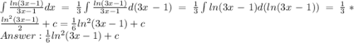 \int \frac{ln(3x-1)}{3x-1}dx = \frac{1}{3}\int\frac{ln(3x-1)}{3x-1}d(3x-1) = \frac{1}{3}\int ln(3x-1)d(ln(3x-1)) = \frac{1}{3} * \frac{ln^2(3x-1)}{2} + c= \frac{1}{6}ln^2(3x-1) + c\\ Answer: \frac{1}{6}ln^2(3x-1) + c