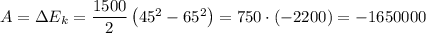 A = \Delta E_{k} = \dfrac{1500}{2} \left( 45^{2} - 65^{2} \right) = 750 \cdot (-2200) = -1650000