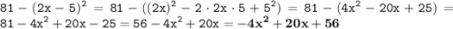 \displaystyle \tt 81-(2x-5)^2=81-((2x)^2-2\cdot2x\cdot5+5^2)=81-(4x^2-20x+25)=81-4x^2+20x-25=56-4x^2+20x=\bold{-4x^2+20x+56}