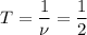 T = \dfrac{1}{\nu} = \dfrac{1}{2}