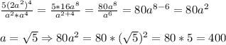 \frac{5(2a^{2})^{4}}{a^{2}*a^{4}}=\frac{5*16a^{8}}{a^{2+4}}=\frac{80a^{8}}{a^{6}} =80a^{8-6}=80a^{2}\\\\a=\sqrt{5}\Rightarrow 80a^{2} =80*(\sqrt{5})^{2}=80*5=400