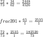 \frac{72}{73} *\frac{34}{62} =\frac{2448}{4526} \\\\\\frac{39}{1} *\frac{65}{1} =\frac{2535}{1}\\\\\frac{72}{73}*\frac{2535}{1}= \frac{182520}{73}