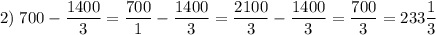 2) \; 700 - \dfrac{1400}{3} = \dfrac{700}{1} - \dfrac{1400}{3} = \dfrac{2100}{3} - \dfrac{1400}{3} = \dfrac{700}{3} = 233 \dfrac{1}{3}