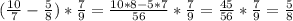 (\frac{10}{7}- \frac{5}{8} ) * \frac{7}{9} =\frac{10*8 - 5*7}{56} * \frac{7}{9}=\frac{45}{56} * \frac{7}{9}=\frac{5}{8}