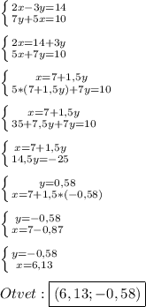 \left \{ {{2x-3y=14} \atop {7y+5x=10}} \right.\\\\\left \{ {{2x=14+3y} \atop {5x+7y=10}} \right.\\\\\left \{ {{x=7+1,5y} \atop {5*(7+1,5y)+7y=10}} \right.\\\\\left \{ {{x=7+1,5y} \atop {35+7,5y+7y=10}} \right.\\\\\left \{ {{x=7+1,5y} \atop {14,5y=-25}} \right. \\\\\left \{ {{y=0,58} \atop {x=7+1,5*(-0,58)}} \right.\\\\\left \{ {{y=-0,58} \atop {x=7-0,87}} \right.\\\\\left \{ {{y=-0,58} \atop {x=6,13}} \right. \\\\Otvet:\boxed{(6,13;-0,58)}