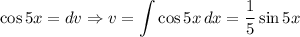 \cos 5x = dv \Rightarrow v = \displaystyle \int\limits {\cos 5x} \, dx = \dfrac{1}{5} \sin 5x