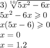 3)\sqrt[10]{5 {x}^{2} - 6x } \\ 5 {x}^{2} - 6x \geqslant 0 \\ x(5x - 6) \geqslant 0 \\ x = 0 \\ x = 1.2