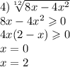 4) \sqrt[12]{8x - 4 {x}^{2} } \\ 8x - 4 {x}^{2} \geqslant 0 \\ 4x(2 - x) \geqslant 0 \\ x = 0 \\ x = 2