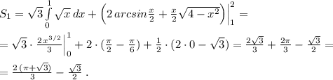 S_1=\sqrt3\int \limits _0^1\sqrt{x}\, dx+\Big(2\, arcsin\frac{x}{2}+\frac{x}{2}\sqrt{4-x^2}\Big)\Big|_1^2=\\\\=\sqrt3\cdot \frac{2\, x^{3/2}}{3}\Big|_0^1+2\cdot (\frac{\pi}{2}-\frac{\pi}{6})+\frac{1}{2}\cdot (2\cdot 0-\sqrt3)=\frac{2\sqrt3}{3}+\frac{2\pi }{3}-\frac{\sqrt3}{2}=\\\\=\frac{2\, (\pi +\sqrt3)}{3}-\frac{\sqrt3}{2}\; .