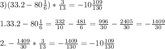 3)(33.2-80\frac{1}{6} )*\frac{3}{13} =-10\frac{109}{130} \\\\1.33.2-80\frac{1}{6} =\frac{332}{10} -\frac{481}{6} =\frac{996}{30} -\frac{2405}{30} =-\frac{1409}{30} \\\\2.-\frac{1409}{30} *\frac{3}{13} =-\frac{1409}{130} =-10\frac{109}{130}